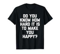 ¿Sabes lo difícil Que es hacerte Feliz? - Dicho Divertido Camiseta