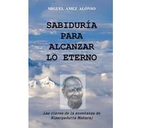 Sabiduría para alcanzar lo Eterno: Las claves de la enseñanza de Nisargadatta Maharaj