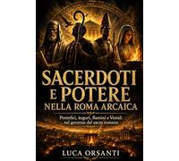 Sacerdoti e potere nella Roma arcaica: Pontefici, àuguri, flamini e Vestali nel governo del sacro romano (Sacra Roma Arcaica)