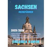 Sachsen Reiseführer 2025/2026: Sachsen Reiseführer 2025/2026: Dresden, Leipzig, Schlösser, Wandern, Wein, Küche und Festivals - Das vollständige Handbuch für Entdecker