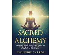 Sacred Alchemy:: Bridging Brain, Body, and Spirit on the Path to Wholeness
