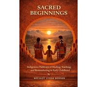Sacred Beginnings: Indigenous Pathways to Healing, Teaching, and Remembering in Early Childhood