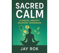 Sacred Calm: A Digital Anxiety Recovery Workbook: 30-Day Program to Overcome Screen Time Anxiety, Social Media Overwhelm & Technology-Induced Stress for Teens and Adults