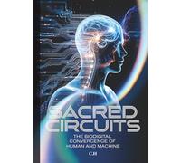 Sacred Circuits: The Biodigital Convergence of Human and Machine, Awakening Consciousness in the Age of AI, Biotechnology, and Spiritual Evolution