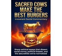 Sacred Cows Make the Best Burgers: Irreverent Social Commentary: Sharp satirical essays that dissect social norms, political theater, and the absurdities we've normalized