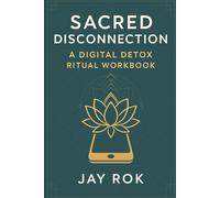 Sacred Disconnection: A Digital Detox Ritual Workbook Ancient Wisdom for Modern Overwhelm: Sacred Disconnection: A Digital Detox Workbook - 30-Day ... & Reclaim Your Life Through Ancient Rituals