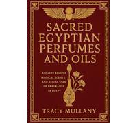 Sacred Egyptian Perfumes and Oils: Ancient Recipes, Magical Scents, and Ritual Uses of Fragrance in Egypt