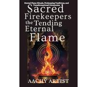 SACRED FIREKEEPERS TENDING THE ETERNAL FLAME: Eternal Flame Rituals, Firekeeping Traditions, and Transformational Ceremonies (2 Eco-Spiritual Earth ... Through Seasons, Elements, and Global Ritual)