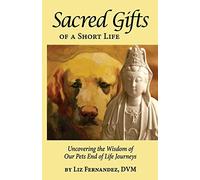 Sacred Gifts Of A Short Life: Uncovering The Wisdom Of Our Pets End Of Life Journeys
