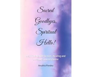 Sacred Goodbyes, Spiritual hello!: A spiritual guide to love , healing and the soul's journey home