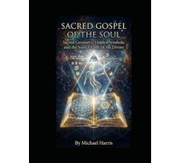 Sacred Gospel of the Soul: Sacred Geometry, Hidden Symbols, and the Source Code of the Divine
