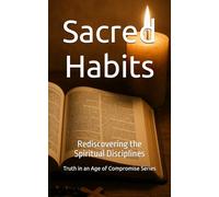 Sacred Habits: Rediscovering the Spiritual Disciplines (Truth in an Age of Compromise)