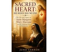 SACRED HEART: HIS REIGN HAS NO END: The Life and Legacy of Saint Margaret Mary Alacoque and the Enduring Power of Divine Love
