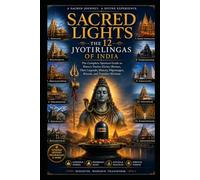 Sacred Lights: The 12 Jyotirlingas of India: The Complete Spiritual Guide to Shiva's Twelve Divine Shrines, Their Legends, History, Pilgrimages, Rituals, and Timeless Wisdom