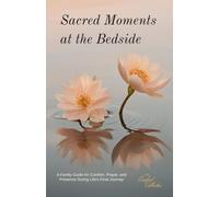 Sacred Moments at the Bedside: A Family Guide for Comfort, Prayer, and Presence During Life's Final Journey