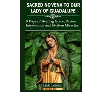 SACRED NOVENA TO OUR LADY OF GUADALUPE: 9 Days of Healing Grace, Divine Intervention and Modern Miracles