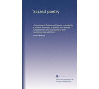 Sacred poetry: Consisting of Psalms and hymns, adapted to Christian devotion, in publick and private. Selected from the best authors, with variations and additions.