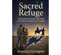 Sacred Refuge: Finding the Holy Family in the Faces of the World's Displaced and Forgotten