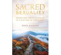 Sacred Sexuality: Grace and Truth Revealed in a Culture of Confusion