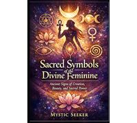 Sacred Symbols of the Divine Feminine: Ancient Signs of Creation, Wisdom, Beauty, and Sacred Power (The Sacred Symbols Series)