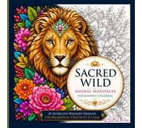 Sacred Wild Animal Mandalas: Sacred Wild: Animal Mandalas for Mindful Coloring 25 Intricate Wildlife Designs for Relaxation, Stress Relief, Creativity & Calm