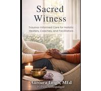 Sacred Witness: Trauma-Informed Care for Holistic Healers, Coaches, and Facilitators