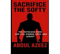 Sacrifice the Softy: The Ruthless Code for Life, Power, Love, and Legacy