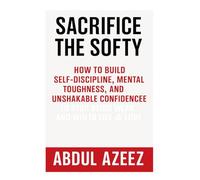 Sacrifice the Softy: The Ruthless Code for Life, Power, Love, and Legacy