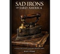 SAD IRONS OF EARLY AMERICA: A COLLECTOR'S GUIDE TO ANTIQUE PRESSING TOOLS