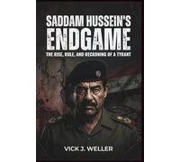 Saddam Hussein's Endgame: The Rise, Rule, and Reckoning of a Tyrant: A Detailed Look at the Life and Legacy of the Man Who Held Iraq in His Iron Grip