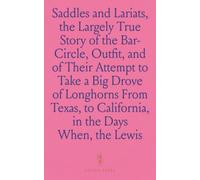 Saddles and Lariats, the Largely True Story of the Bar-Circle, Outfit, and of Their Attempt to Take a Big Drove of Longhorns From Texas, to California, in the Days When, the Gold Fever Raged