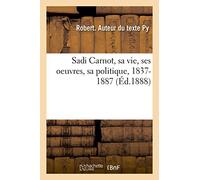 Sadi Carnot, sa vie, ses oeuvres, sa politique, 1837-1887: D'Après Des Documents Officiels Et Des Notes Inédites