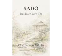 Sado - Das Buch vom Tee: Die Philosophie des Teeismus (Chado): Der zeitlose Klassiker über die Kunst des Lebens und die Kultur Ostasiens in klarer Neuübersetzung