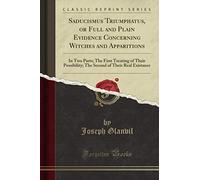 Saducismus Triumphatus, or Full and Plain Evidence Concerning Witches and Apparitions (Classic Reprint): In Two Parts; The First Treating of Their Possibility; The Second of Their Real Existance