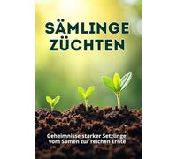 Sämlinge Züchten: Ein umfassender Leitfaden für gesunde, starke und produktive Setzlinge: von der Samenauswahl bis zur Aussaat im Boden oder Gewächshaus