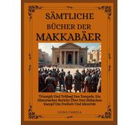 SÄMTLICHE BÜCHER DER MAKKABÄER: Triumph Und Trübsal Des Tempels, Ein Historischer Bericht Über Den Jüdischen Kampf Um Freiheit Und Identität