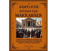 SÄMTLICHE BÜCHER DER MAKKABÄER: Triumph Und Trübsal Des Tempels, Ein Historischer Bericht Über Den Jüdischen Kampf Um Freiheit Und Identität