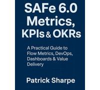 SAFe 6.0 Metrics, KPIs & OKRs: A Practical Guide to Flow Metrics, DevOps, Dashboards & Value Delivery (Succeeding with SAFe 6.0 Series)