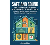 Safe and Sound: The Ultimate Handbook for Everyday Home Hazards: From Minor Mishaps to Major Emergencies: Expert Strategies for Every Homeowner