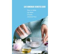 Safe Homemade Cosmetics Guide: Safe Homemade Cosmetics Guide : How to Make Lip Balm, Creams, and Scented Wax (skin care)
