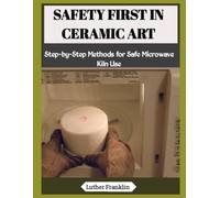 SAFETY FIRST IN CERAMIC ART: Step-by-Step Methods for Safe Microwave Kiln Use