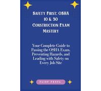 Safety First: OSHA 10 & 30 Construction Exam Mastery: Your Complete Guide to Passing the OSHA Exam, Preventing Hazards, and Leading with Safety on Every Job Site