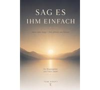 Sag es Ihm einfach: Beten ohne Angst - frei, ehrlich, von Herzen