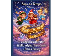 Saga del tempo volume - 1: Il Viaggio al Contrario di Elfo Alpha, Elfetta Cannella e Fatina Francy: Un'avventura magica tra elfi, fate e desideri