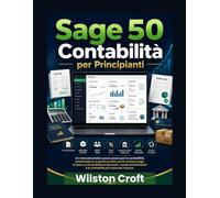 Sage 50 Contabilità per Principianti: Un manuale pratico passo passo per la contabilità, la fatturazione, la gestione delle scorte, le buste paga, le ... e la contabilità per le piccole imprese.
