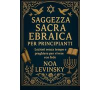 SAGGEZZA SACRA EBRAICA PER PRINCIPIANTI: Lezioni senza tempo e preghiere per vivere con fede