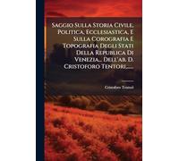 Saggio Sulla Storia Civile, Politica, Ecclesiastica, E Sulla Corografia E Topografia Degli Stati Della Republica Di Venezia... Dell'ab. D. Cristoforo Tentori, ......