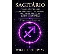 SAGITÁRIO: COMPREENDER SEU FUNCIONAMENTO PROFUNDO PARA VIVER RELAÇÕES JUSTAS E ALINHADAS: O signo como você nunca leu (As Eras do Zodíaco)