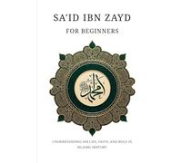 Sa'id ibn Zayd for Beginners: Understanding His Life, Faith, and Role in Islamic History (Companions of the Prophet: Beginner's Guides to the Lives, Leadership and Legacy of Islam's Greatest Figures)