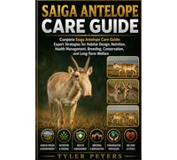 SAIGA ANTELOPE CARE GUIDE: Complete Saiga Antelope Care Guide: Expert Strategies for Habitat Design, Nutrition, Health Management, Breeding, Conservation, and Long-Term Welfare